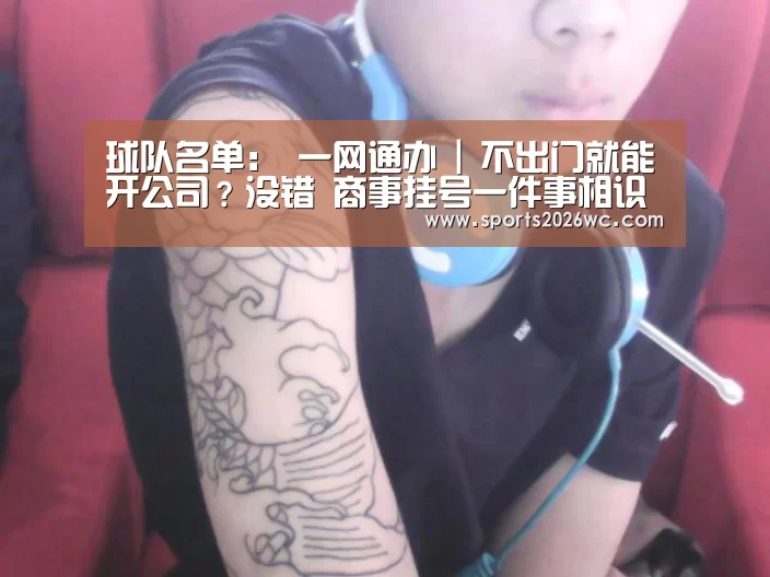 球队名单:
一网通办 | 不出门就能开公司?没错 商事挂号一件事相识下!(图1) 球队名单