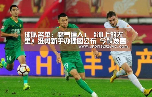 球队名单:腐气逼人!《冰上的尤里》维勇新手办插图公布 今秋发售(图2) 球队名单