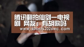 腾讯翻拍仙剑一电视剧 网友:有胡歌吗?_球队名单(图2) 球队名单