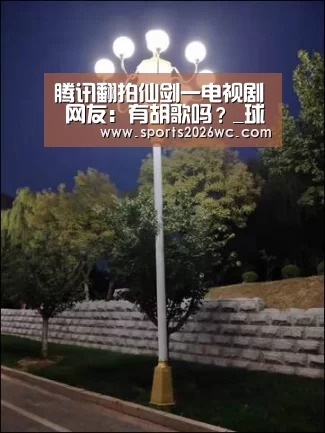 腾讯翻拍仙剑一电视剧 网友:有胡歌吗?_球队名单(图4) 比赛集锦