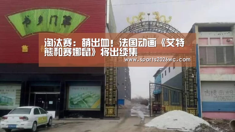 淘汰赛:萌出血!法国动画《艾特熊和赛娜鼠》将出续集(图1) 淘汰赛