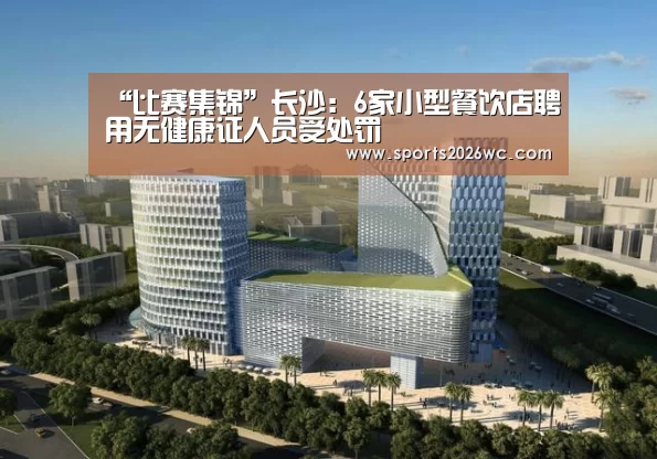 “比赛集锦”长沙:6家小型餐饮店聘用无健康证人员受处罚(图1) 球队名单
