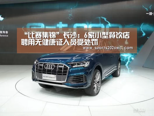 “比赛集锦”长沙:6家小型餐饮店聘用无健康证人员受处罚(图2) 淘汰赛