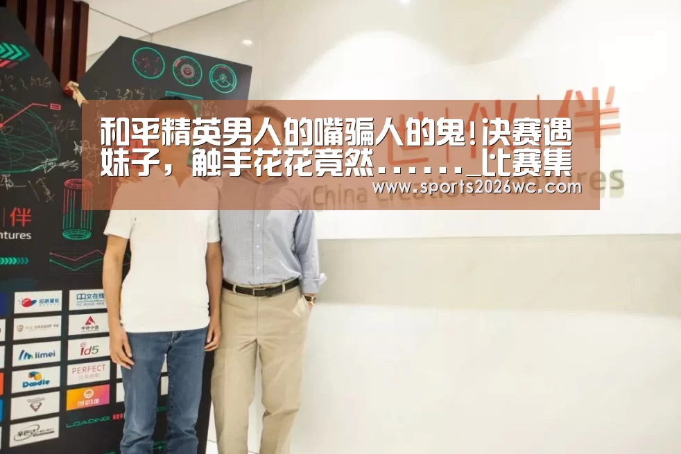 和平精英男人的嘴骗人的鬼!决赛遇妹子,触手花花竟然......_比赛集锦(图1) 比赛集锦