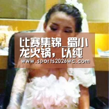 比赛集锦_蜀小龙火锅，以纯净水熬制锅底的新式火锅品牌