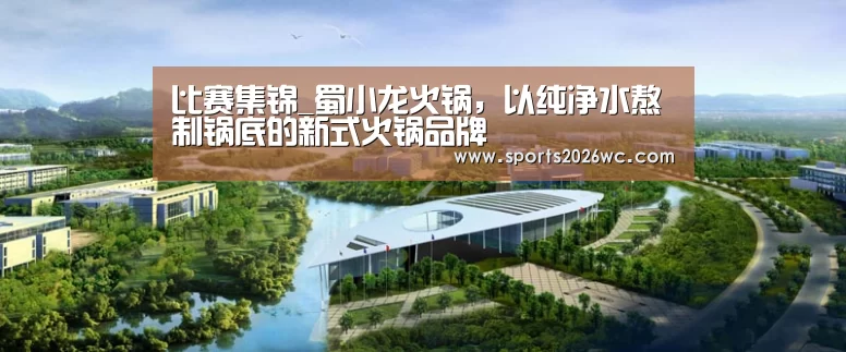 比赛集锦_蜀小龙火锅,以纯净水熬制锅底的新式火锅品牌(图3) 世界杯专题