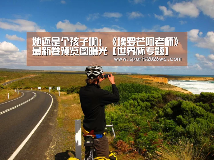 她还是个孩子啊!《埃罗芒阿老师》最新卷预览图曝光【世界杯专题】(图1) 淘汰赛