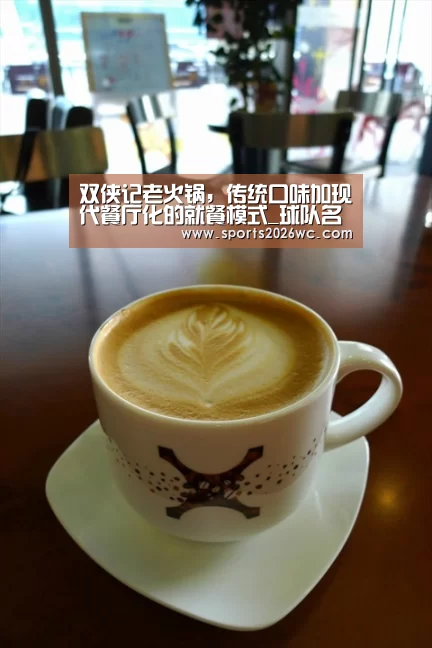 双侠记老火锅,传统口味加现代餐厅化的就餐模式_球队名单(图3) 比赛集锦