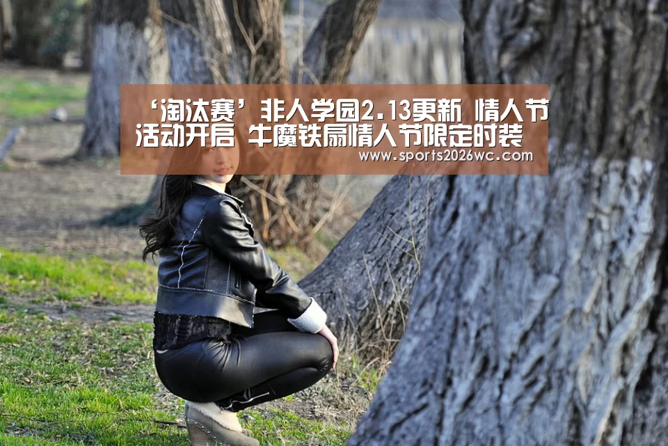 ‘淘汰赛’非人学园2.13更新 情人节活动开启 牛魔铁扇情人节限定时装上线(图1) 世界杯专题