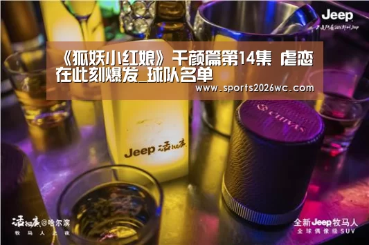 《狐妖小红娘》千颜篇第14集 虐恋在此刻爆发_球队名单(图4) 世界杯专题